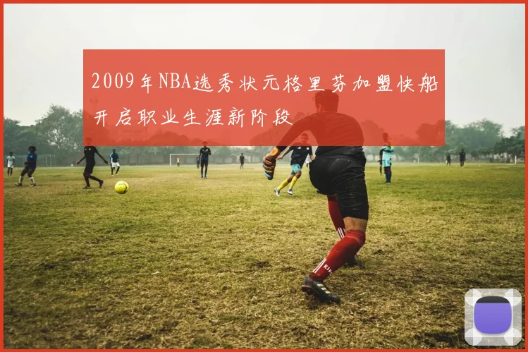 2009年NBA选秀状元格里芬加盟快船开启职业生涯新阶段