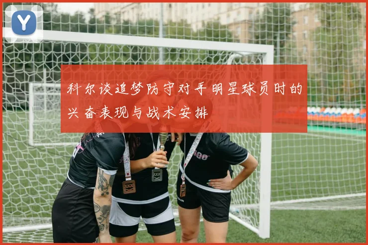 科尔谈追梦防守对手明星球员时的兴奋表现与战术安排