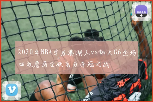 2020年NBA季后赛湖人vs热火G6全场回放詹眉合砍高分夺冠之战