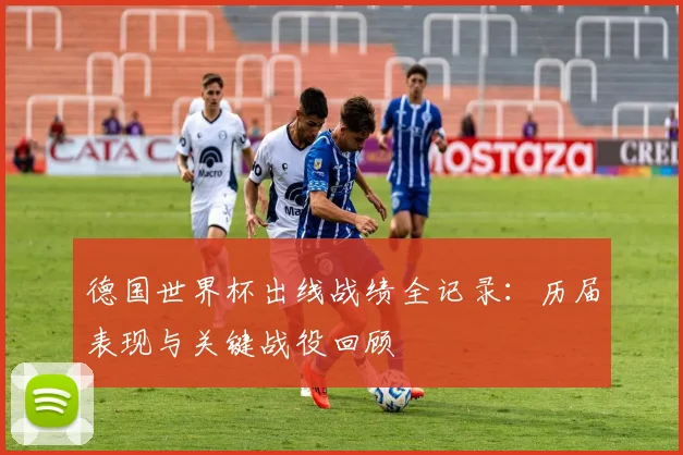 德国世界杯出线战绩全记录：历届表现与关键战役回顾