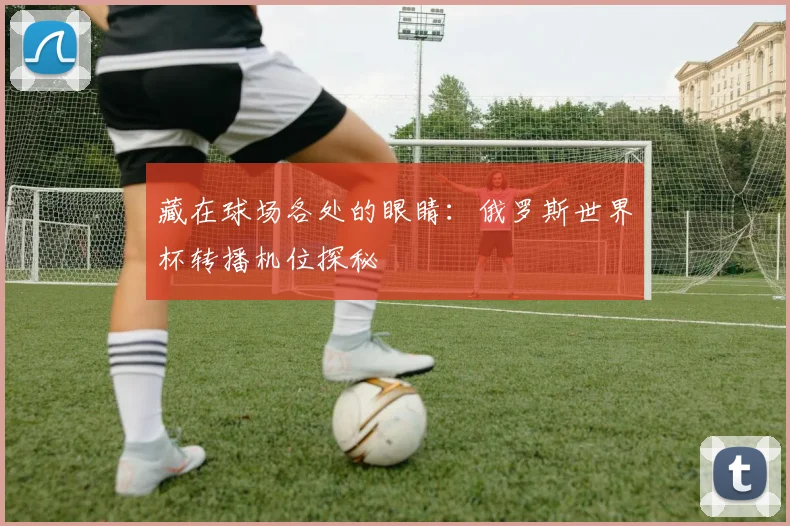 藏在球场各处的眼睛：俄罗斯世界杯转播机位探秘