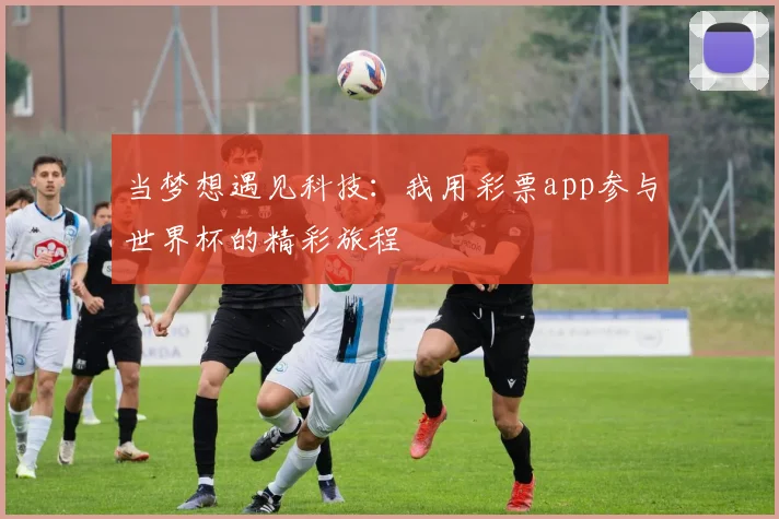 当梦想遇见科技：我用彩票app参与世界杯的精彩旅程