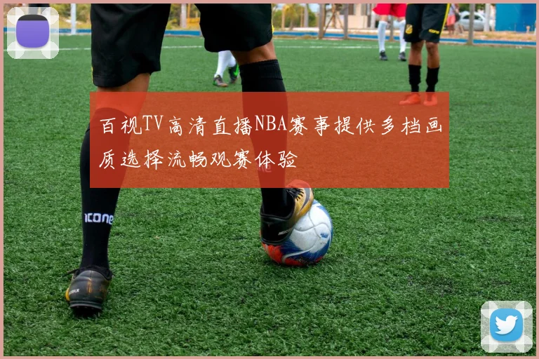 百视TV高清直播NBA赛事提供多档画质选择流畅观赛体验