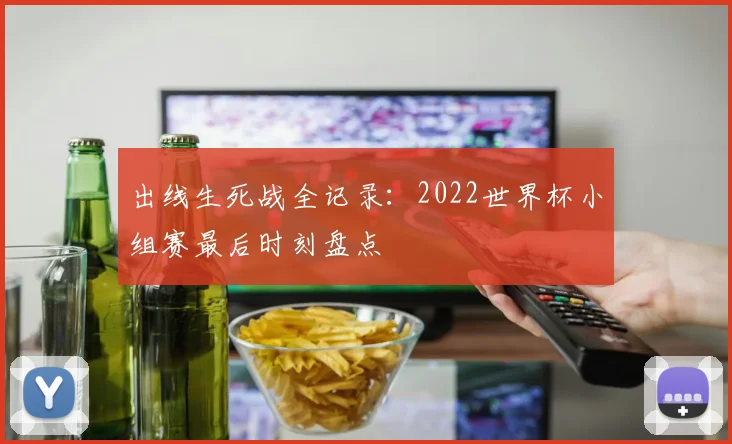 出线生死战全记录：2022世界杯小组赛最后时刻盘点