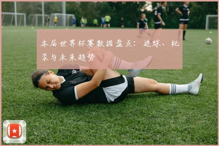 本届世界杯赛数据盘点：进球、纪录与未来趋势