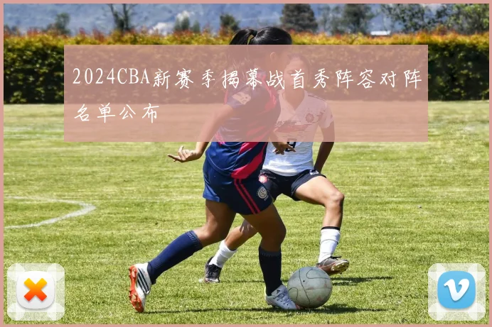 2024CBA新赛季揭幕战首秀阵容对阵名单公布
