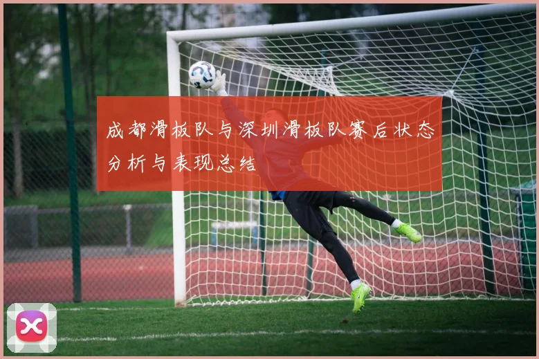 成都滑板队与深圳滑板队赛后状态分析与表现总结
